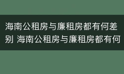 海南公租房与廉租房都有何差别 海南公租房与廉租房都有何差别和联系