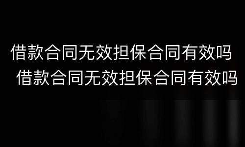 借款合同无效担保合同有效吗 借款合同无效担保合同有效吗为什么