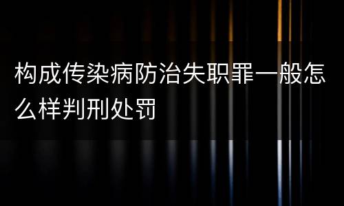 构成传染病防治失职罪一般怎么样判刑处罚