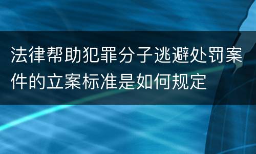 法律帮助犯罪分子逃避处罚案件的立案标准是如何规定