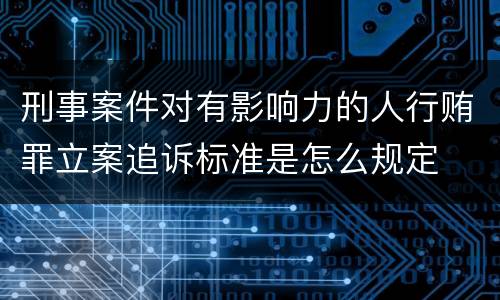 刑事案件对有影响力的人行贿罪立案追诉标准是怎么规定