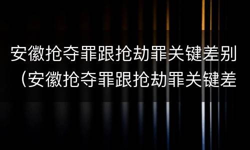 安徽抢夺罪跟抢劫罪关键差别（安徽抢夺罪跟抢劫罪关键差别在哪）