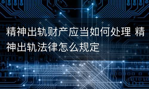 精神出轨财产应当如何处理 精神出轨法律怎么规定