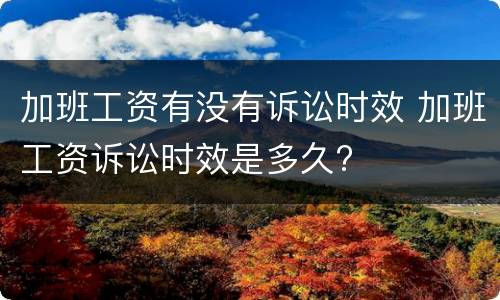 加班工资有没有诉讼时效 加班工资诉讼时效是多久?
