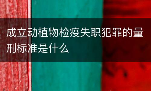 成立动植物检疫失职犯罪的量刑标准是什么