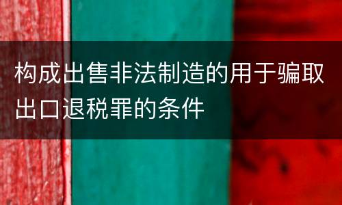 构成出售非法制造的用于骗取出口退税罪的条件