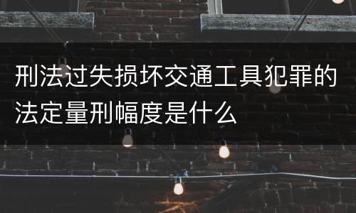 刑法过失损坏交通工具犯罪的法定量刑幅度是什么