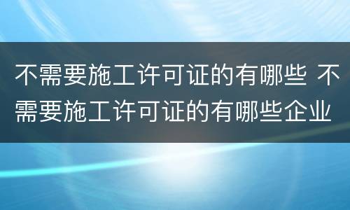 不需要施工许可证的有哪些 不需要施工许可证的有哪些企业