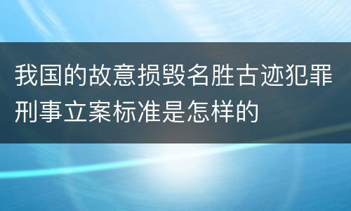 我国的故意损毁名胜古迹犯罪刑事立案标准是怎样的
