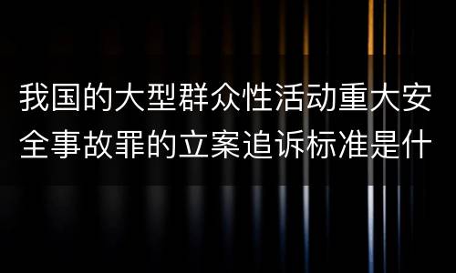 我国的大型群众性活动重大安全事故罪的立案追诉标准是什么