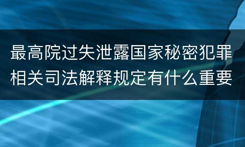 最高院过失泄露国家秘密犯罪相关司法解释规定有什么重要内容