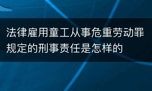 法律雇用童工从事危重劳动罪规定的刑事责任是怎样的