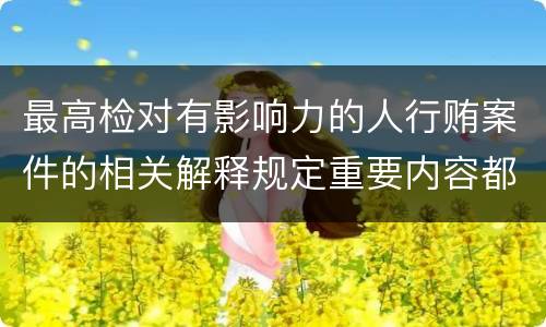 最高检对有影响力的人行贿案件的相关解释规定重要内容都有哪些