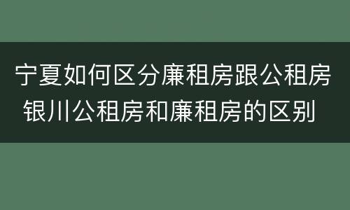 宁夏如何区分廉租房跟公租房 银川公租房和廉租房的区别