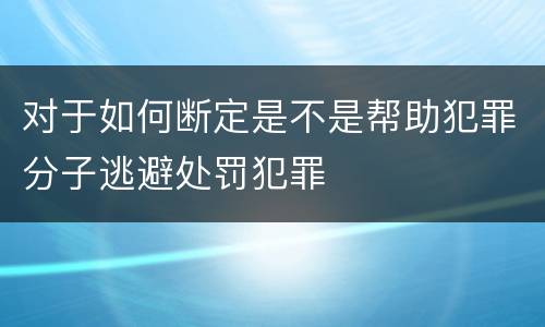 对于如何断定是不是帮助犯罪分子逃避处罚犯罪