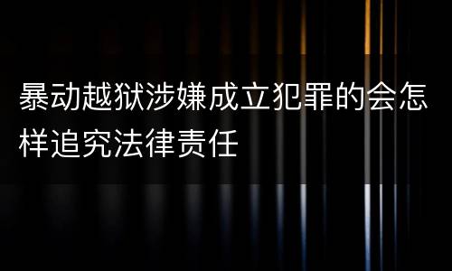 暴动越狱涉嫌成立犯罪的会怎样追究法律责任