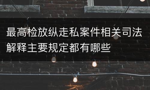 最高检放纵走私案件相关司法解释主要规定都有哪些