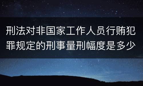 刑法对非国家工作人员行贿犯罪规定的刑事量刑幅度是多少
