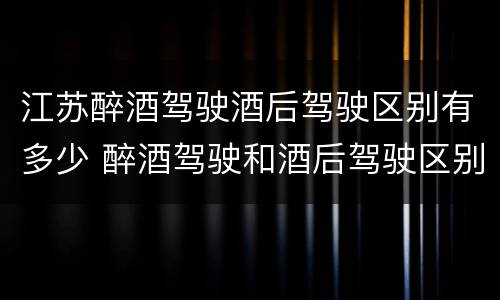江苏醉酒驾驶酒后驾驶区别有多少 醉酒驾驶和酒后驾驶区别