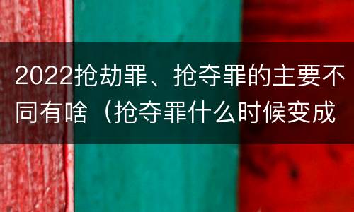 2022抢劫罪、抢夺罪的主要不同有啥（抢夺罪什么时候变成抢劫罪）