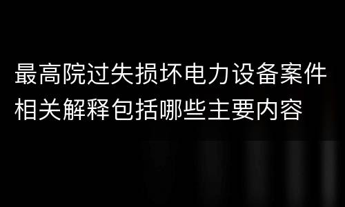 最高院过失损坏电力设备案件相关解释包括哪些主要内容