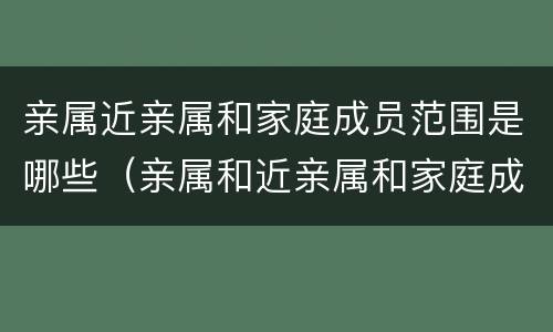 亲属近亲属和家庭成员范围是哪些（亲属和近亲属和家庭成员的范围）