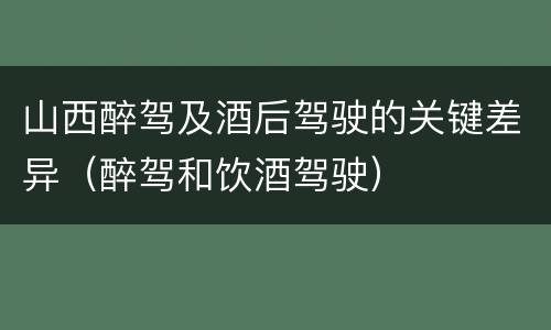 山西醉驾及酒后驾驶的关键差异（醉驾和饮酒驾驶）