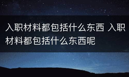入职材料都包括什么东西 入职材料都包括什么东西呢