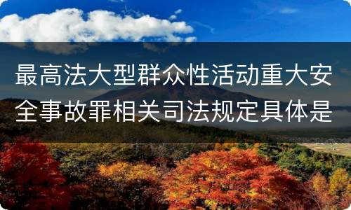 最高法大型群众性活动重大安全事故罪相关司法规定具体是什么内容