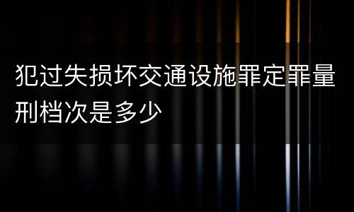 犯过失损坏交通设施罪定罪量刑档次是多少
