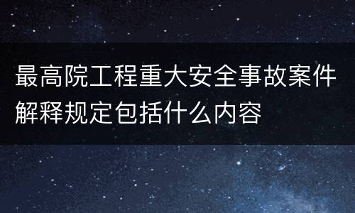 最高院工程重大安全事故案件解释规定包括什么内容
