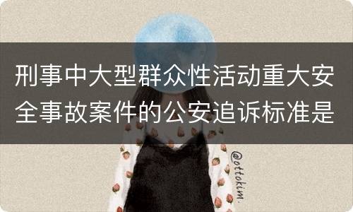 刑事中大型群众性活动重大安全事故案件的公安追诉标准是怎么样规定