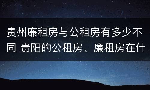 贵州廉租房与公租房有多少不同 贵阳的公租房、廉租房在什么地方?