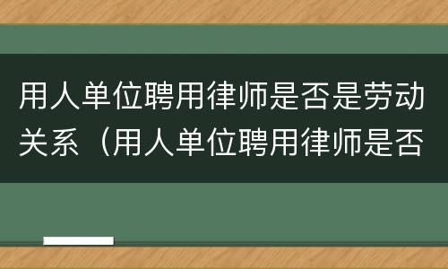用人单位聘用律师是否是劳动关系（用人单位聘用律师是否是劳动关系人）