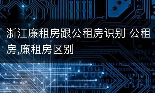 浙江廉租房跟公租房识别 公租房,廉租房区别
