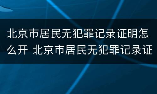 北京市居民无犯罪记录证明怎么开 北京市居民无犯罪记录证明怎么开的