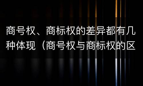 商号权、商标权的差异都有几种体现（商号权与商标权的区别）