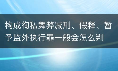 构成徇私舞弊减刑、假释、暂予监外执行罪一般会怎么判