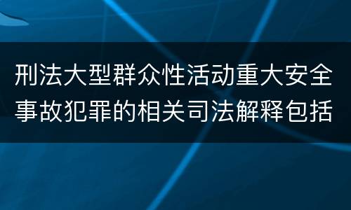 刑法大型群众性活动重大安全事故犯罪的相关司法解释包括什么内容