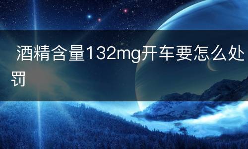  酒精含量132mg开车要怎么处罚
