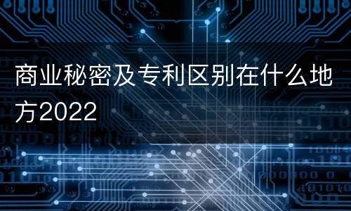 商业秘密及专利区别在什么地方2022