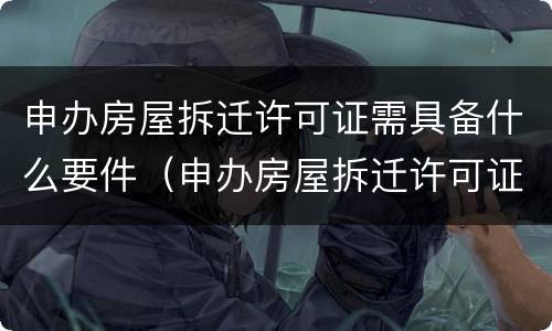 申办房屋拆迁许可证需具备什么要件（申办房屋拆迁许可证需具备什么要件和条件）