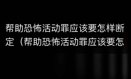 帮助恐怖活动罪应该要怎样断定（帮助恐怖活动罪应该要怎样断定犯罪）