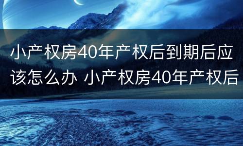 小产权房40年产权后到期后应该怎么办 小产权房40年产权后到期后应该怎么办