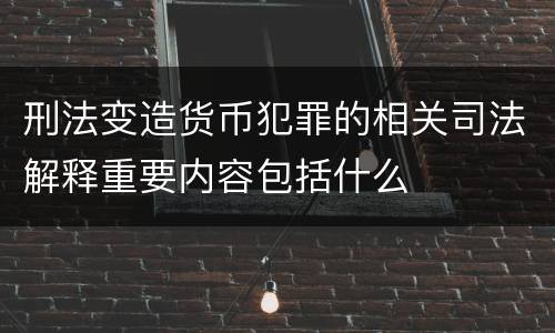 刑法变造货币犯罪的相关司法解释重要内容包括什么