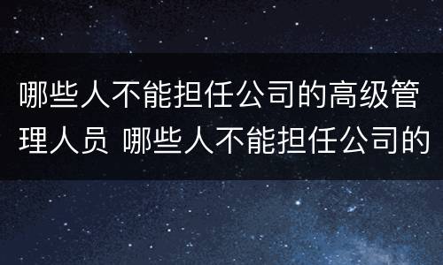 哪些人不能担任公司的高级管理人员 哪些人不能担任公司的高级管理人员呢