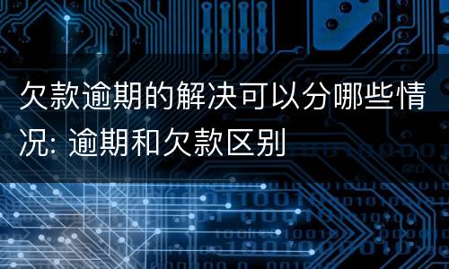 欠款逾期的解决可以分哪些情况: 逾期和欠款区别