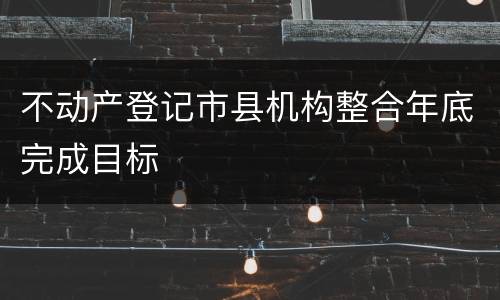 不动产登记市县机构整合年底完成目标
