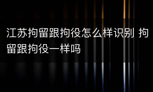 江苏拘留跟拘役怎么样识别 拘留跟拘役一样吗