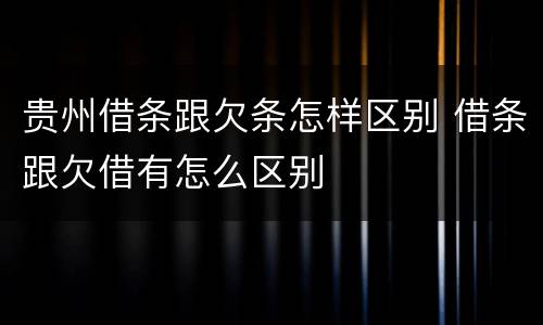 贵州借条跟欠条怎样区别 借条跟欠借有怎么区别